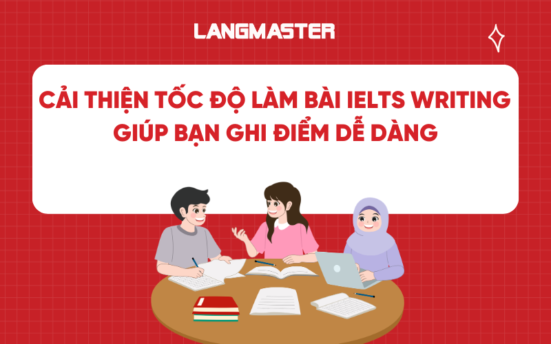 Cách cải thiện tốc độ làm bài IELTS Writing giúp bạn ghi điểm dễ dàng